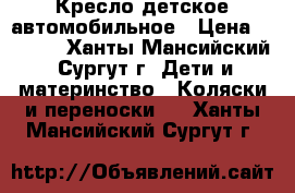 Кресло детское автомобильное › Цена ­ 1 800 - Ханты-Мансийский, Сургут г. Дети и материнство » Коляски и переноски   . Ханты-Мансийский,Сургут г.